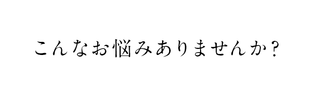 こんなお悩みありませんか？